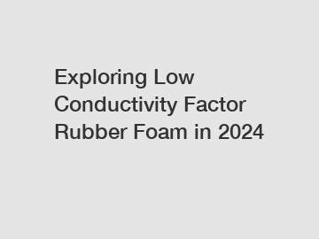 Exploring Low Conductivity Factor Rubber Foam in 2024