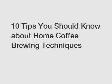 10 Tips You Should Know about Home Coffee Brewing Techniques