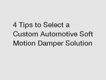 4 Tips to Select a Custom Automotive Soft Motion Damper Solution