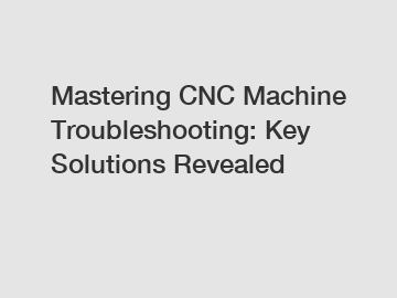 Mastering CNC Machine Troubleshooting: Key Solutions Revealed