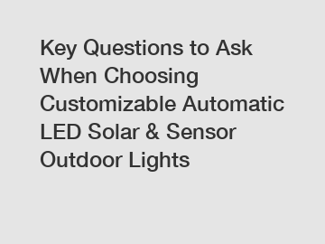 Key Questions to Ask When Choosing Customizable Automatic LED Solar & Sensor Outdoor Lights