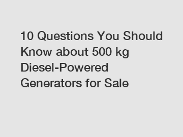 10 Questions You Should Know about 500 kg Diesel-Powered Generators for Sale