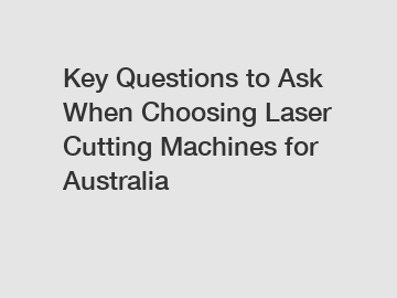 Key Questions to Ask When Choosing Laser Cutting Machines for Australia