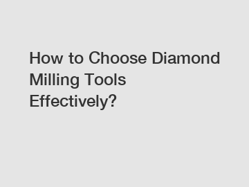 How to Choose Diamond Milling Tools Effectively?