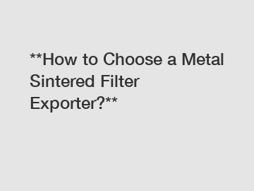 **How to Choose a Metal Sintered Filter Exporter?**