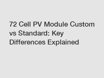 72 Cell PV Module Custom vs Standard: Key Differences Explained