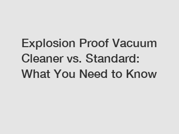 Explosion Proof Vacuum Cleaner vs. Standard: What You Need to Know