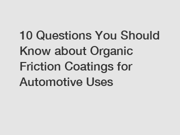 10 Questions You Should Know about Organic Friction Coatings for Automotive Uses