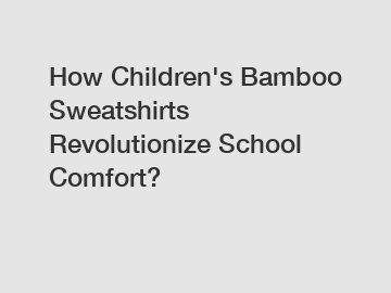 How Children's Bamboo Sweatshirts Revolutionize School Comfort?