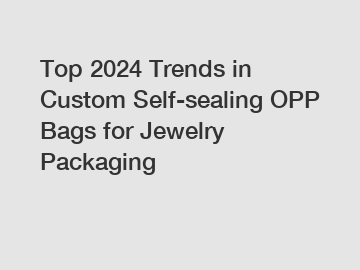 Top 2024 Trends in Custom Self-sealing OPP Bags for Jewelry Packaging