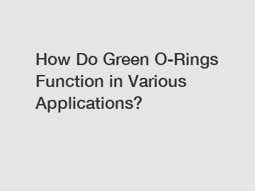 How Do Green O-Rings Function in Various Applications?