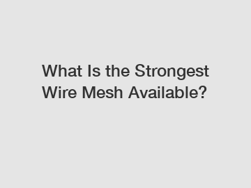 What Is the Strongest Wire Mesh Available?