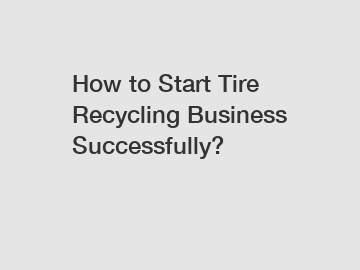 How to Start Tire Recycling Business Successfully?