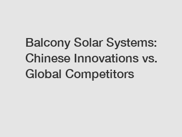 Balcony Solar Systems: Chinese Innovations vs. Global Competitors