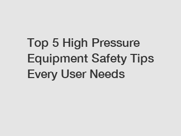 Top 5 High Pressure Equipment Safety Tips Every User Needs