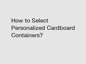 How to Select Personalized Cardboard Containers?