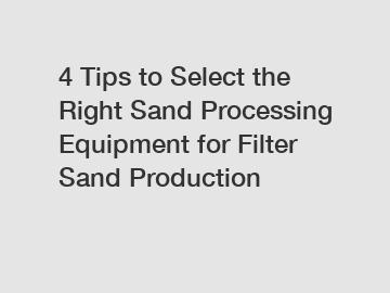 4 Tips to Select the Right Sand Processing Equipment for Filter Sand Production