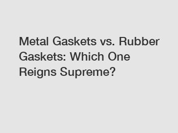 Metal Gaskets vs. Rubber Gaskets: Which One Reigns Supreme?