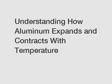 Understanding How Aluminum Expands and Contracts With Temperature