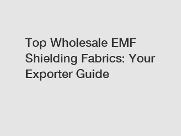 Top Wholesale EMF Shielding Fabrics: Your Exporter Guide