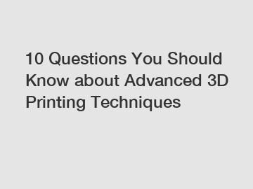 10 Questions You Should Know about Advanced 3D Printing Techniques