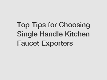 Top Tips for Choosing Single Handle Kitchen Faucet Exporters