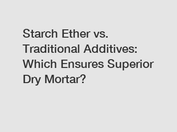 Starch Ether vs. Traditional Additives: Which Ensures Superior Dry Mortar?
