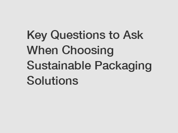 Key Questions to Ask When Choosing Sustainable Packaging Solutions