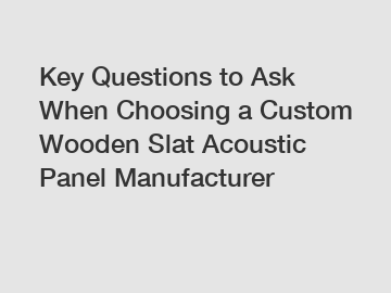 Key Questions to Ask When Choosing a Custom Wooden Slat Acoustic Panel Manufacturer