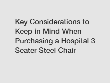 Key Considerations to Keep in Mind When Purchasing a Hospital 3 Seater Steel Chair