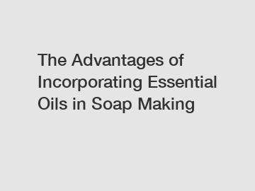 The Advantages of Incorporating Essential Oils in Soap Making