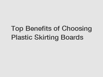 Top Benefits of Choosing Plastic Skirting Boards