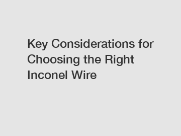 Key Considerations for Choosing the Right Inconel Wire Key Considerations for Choosing the Right Inconel Wire