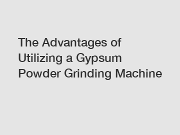 The Advantages of Utilizing a Gypsum Powder Grinding Machine