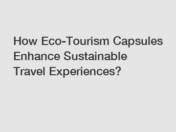 How Eco-Tourism Capsules Enhance Sustainable Travel Experiences?