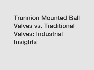 Trunnion Mounted Ball Valves vs. Traditional Valves: Industrial Insights