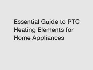Essential Guide to PTC Heating Elements for Home Appliances