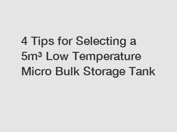 4 Tips for Selecting a 5m&sup3; Low Temperature Micro Bulk Storage Tank