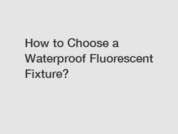 How to Choose a Waterproof Fluorescent Fixture?