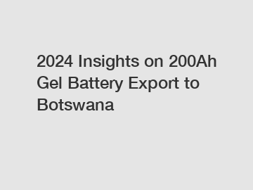 2024 Insights on 200Ah Gel Battery Export to Botswana