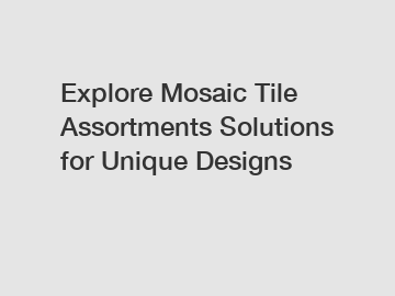 Explore Mosaic Tile Assortments Solutions for Unique Designs