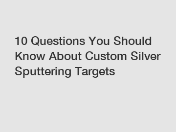 10 Questions You Should Know About Custom Silver Sputtering Targets
