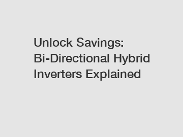 Unlock Savings: Bi-Directional Hybrid Inverters Explained