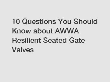 10 Questions You Should Know about AWWA Resilient Seated Gate Valves