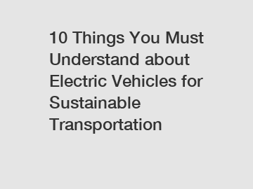 10 Things You Must Understand about Electric Vehicles for Sustainable Transportation