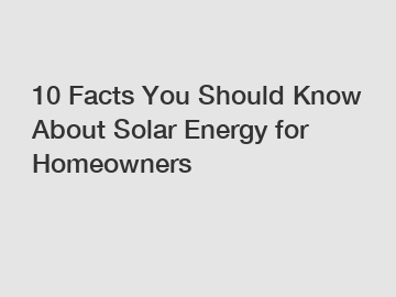 10 Facts You Should Know About Solar Energy for Homeowners