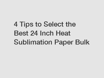 4 Tips to Select the Best 24 Inch Heat Sublimation Paper Bulk