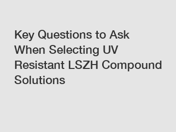 Key Questions to Ask When Selecting UV Resistant LSZH Compound Solutions