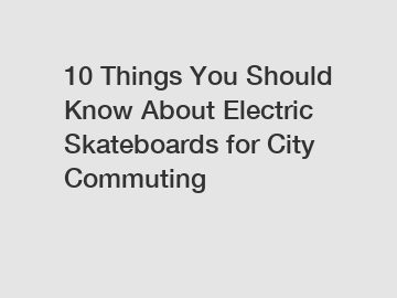 10 Things You Should Know About Electric Skateboards for City Commuting