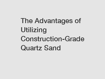 The Advantages of Utilizing Construction-Grade Quartz Sand